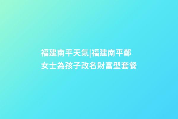 福建南平天氣|福建南平鄭女士為孩子改名財富型套餐-第1張-公司起名-玄機派